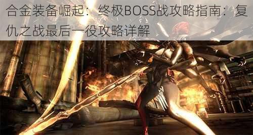 合金装备崛起：终极BOSS战攻略指南：复仇之战最后一役攻略详解