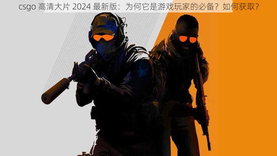 csgo 高清大片 2024 最新版：为何它是游戏玩家的必备？如何获取？