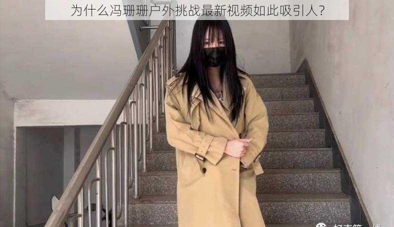 为什么冯珊珊户外挑战最新视频如此吸引人？