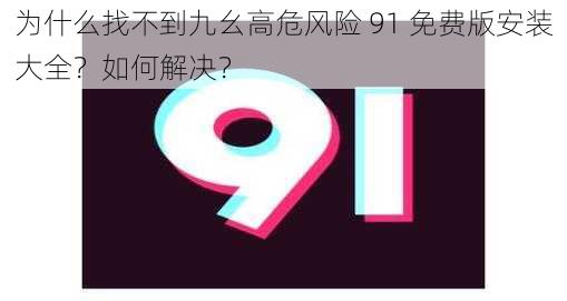 为什么找不到九幺高危风险 91 免费版安装大全？如何解决？