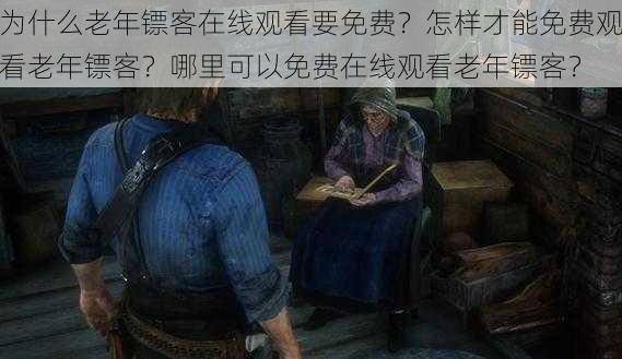 为什么老年镖客在线观看要免费？怎样才能免费观看老年镖客？哪里可以免费在线观看老年镖客？