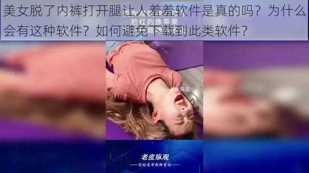 美女脱了内裤打开腿让人羞羞软件是真的吗？为什么会有这种软件？如何避免下载到此类软件？