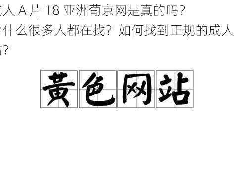 成人 A 片 18 亚洲葡京网是真的吗？为什么很多人都在找？如何找到正规的成人网站？