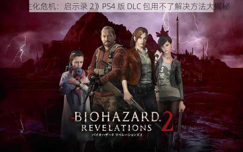 《生化危机：启示录 2》PS4 版 DLC 包用不了解决方法大揭秘