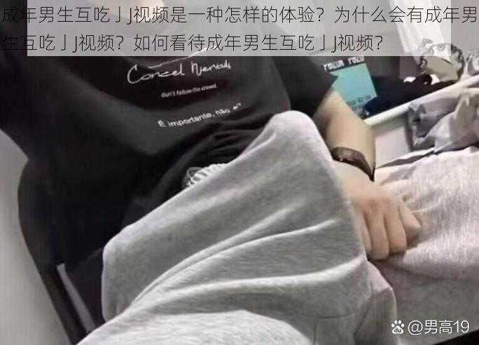 成年男生互吃亅J视频是一种怎样的体验？为什么会有成年男生互吃亅J视频？如何看待成年男生互吃亅J视频？