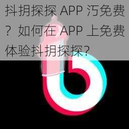 抖抈探探 APP 汅免费？如何在 APP 上免费体验抖抈探探？