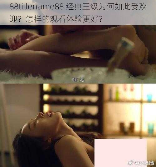 88titlename88 经典三级为何如此受欢迎？怎样的观看体验更好？