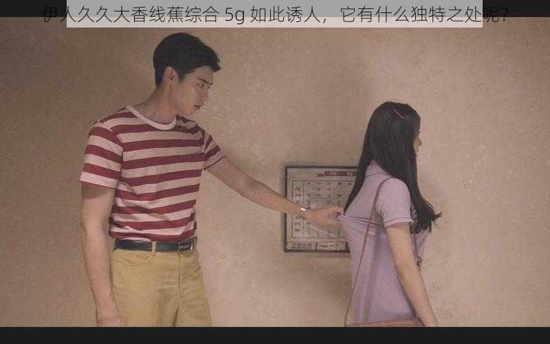 伊人久久大香线蕉综合 5g 如此诱人，它有什么独特之处呢？