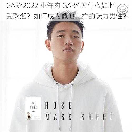 GARY2022 小鲜肉 GARY 为什么如此受欢迎？如何成为像他一样的魅力男性？