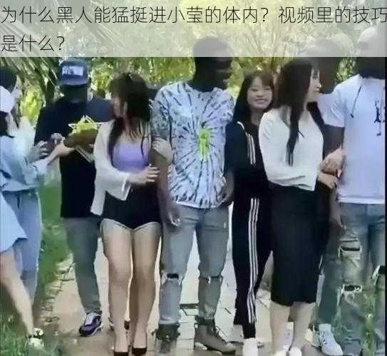 为什么黑人能猛挺进小莹的体内？视频里的技巧是什么？