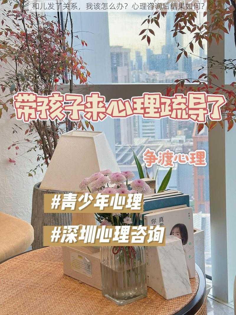 和儿发了关系，我该怎么办？心理咨询后结果如何？