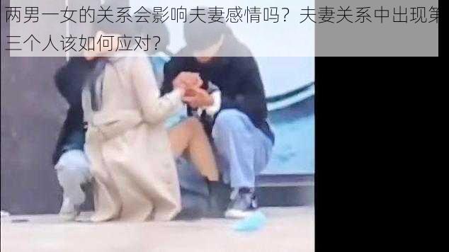 两男一女的关系会影响夫妻感情吗？夫妻关系中出现第三个人该如何应对？