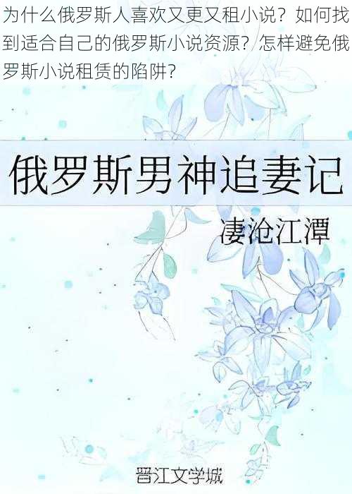 为什么俄罗斯人喜欢又更又租小说？如何找到适合自己的俄罗斯小说资源？怎样避免俄罗斯小说租赁的陷阱？