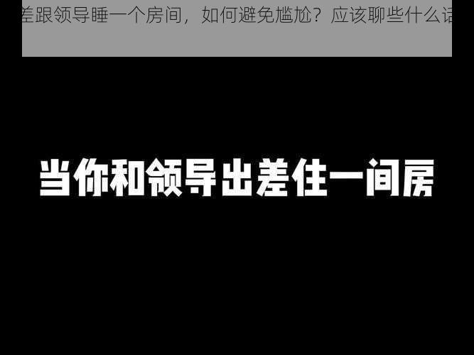 出差跟领导睡一个房间，如何避免尴尬？应该聊些什么话题？