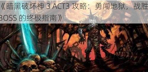 《暗黑破坏神 3 ACT3 攻略：勇闯地狱，战胜 BOSS 的终极指南》