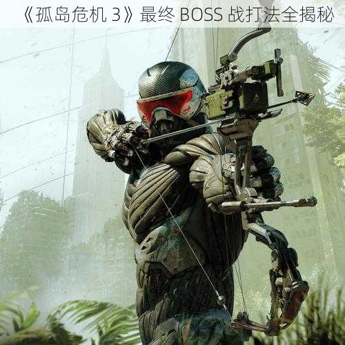 《孤岛危机 3》最终 BOSS 战打法全揭秘