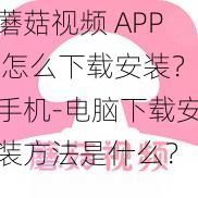 蘑菇视频 APP 怎么下载安装？手机-电脑下载安装方法是什么？