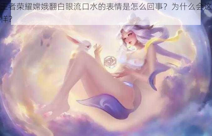 王者荣耀嫦娥翻白眼流口水的表情是怎么回事？为什么会这样？