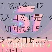 51 吃瓜今日吃瓜入口网址是什么？如何找到 51 吃瓜今日吃瓜入口网址？