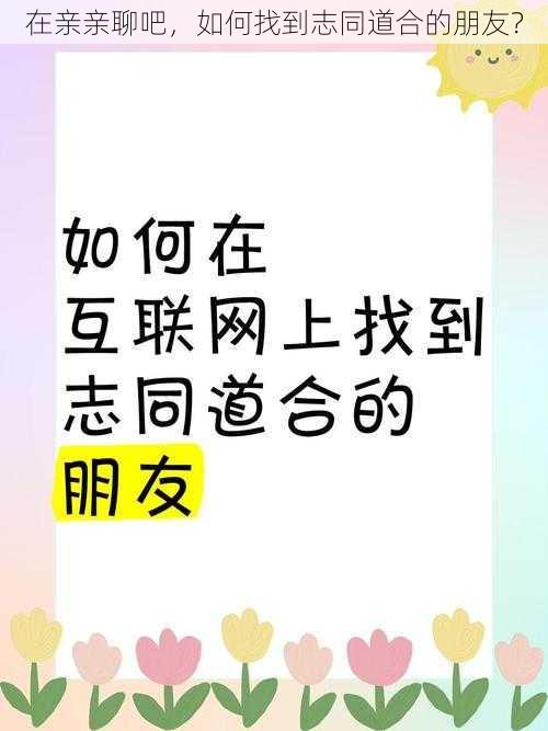 在亲亲聊吧，如何找到志同道合的朋友？