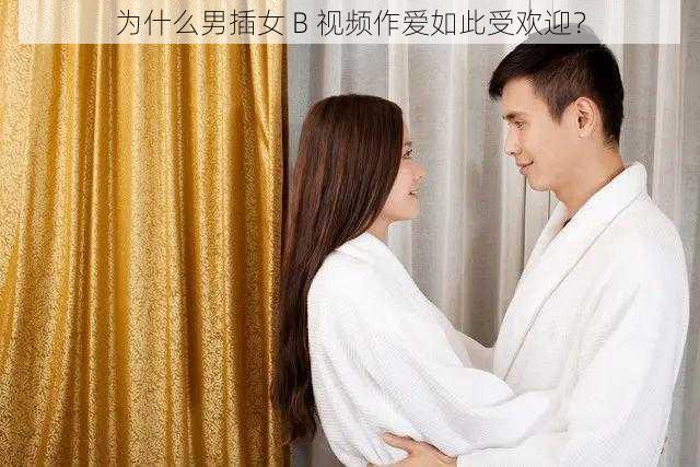 为什么男插女 B 视频作爱如此受欢迎？