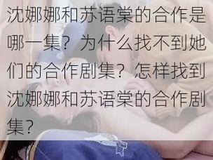 沈娜娜和苏语棠的合作是哪一集？为什么找不到她们的合作剧集？怎样找到沈娜娜和苏语棠的合作剧集？