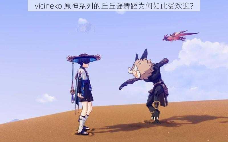 vicineko 原神系列的丘丘谣舞蹈为何如此受欢迎？