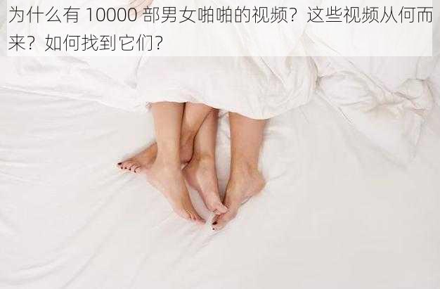 为什么有 10000 部男女啪啪的视频？这些视频从何而来？如何找到它们？