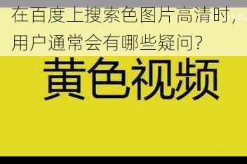 在百度上搜索色图片高清时，用户通常会有哪些疑问？