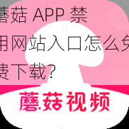 蘑菇 APP 禁用网站入口怎么免费下载？