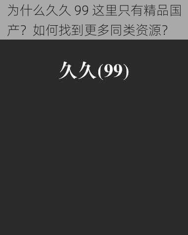 为什么久久 99 这里只有精品国产？如何找到更多同类资源？