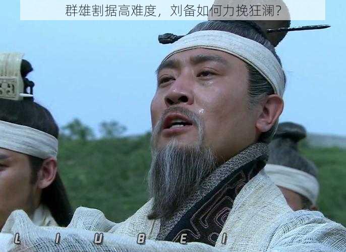 群雄割据高难度，刘备如何力挽狂澜？