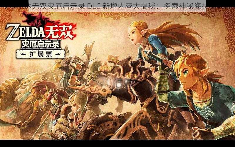 《塞尔达无双灾厄启示录 DLC 新增内容大揭秘：探索神秘海拉鲁大陆》