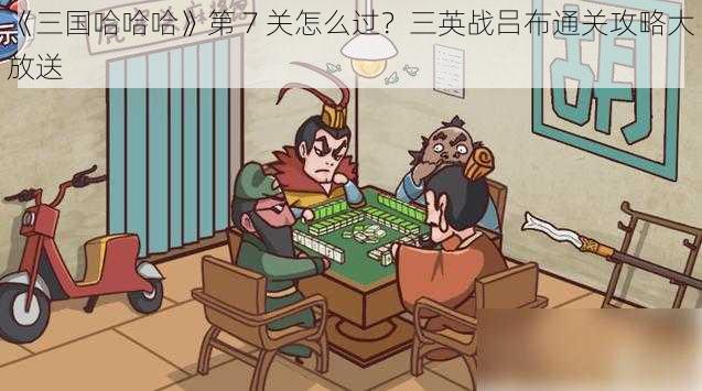 《三国哈哈哈》第 7 关怎么过？三英战吕布通关攻略大放送