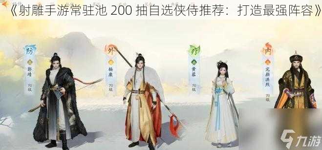 《射雕手游常驻池 200 抽自选侠侍推荐：打造最强阵容》